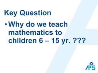 Key Question Why do we teach mathematics to children 6 – 15 yr. ??? 