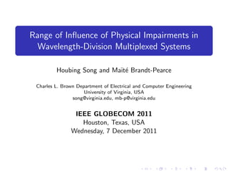 Range of Inﬂuence of Physical Impairments in
  Wavelength-Division Multiplexed Systems

         Houbing Song and Ma¨ e Brandt-Pearce
                            ıt´

 Charles L. Brown Department of Electrical and Computer Engineering
                     University of Virginia, USA
                song@virginia.edu, mb-p@virginia.edu


                IEEE GLOBECOM 2011
                  Houston, Texas, USA
               Wednesday, 7 December 2011
 