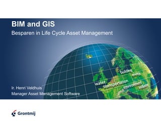 BIM and GIS
Besparen in Life Cycle Asset Management




Ir. Henri Veldhuis
Manager Asset Management Software
 