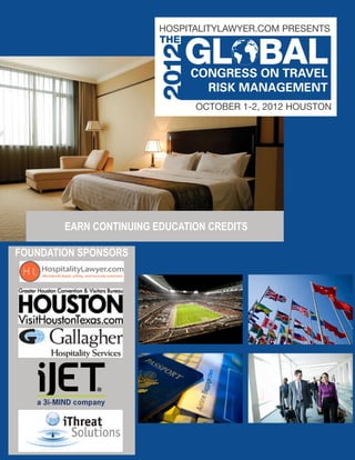 HOSPITALITYLAWYER.COM PRESENTS
                         THE



                                       focusing on legal, safety,
                                       and security solutions
                               OCTOBER 1-2, 2012 HOUSTON




        EARN CONTINUING EDUCATION CREDITS

FOUNDATION SPONSORS
 