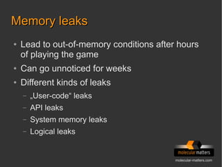 molecular-matters.com
Memory leaksMemory leaks
● Lead to out-of-memory conditions after hours
of playing the game
● Can go unnoticed for weeks
● Different kinds of leaks
– „User-code“ leaks
– API leaks
– System memory leaks
– Logical leaks
 
