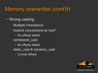 molecular-matters.com
Memory overwrites (cont'd)Memory overwrites (cont'd)
● Wrong casting
– Multiple inheritance
– Implicit conversions to void*
● No offsets added
– reinterpret_cast
● No offsets added
– static_cast & dynamic_cast
● Correct offsets
 