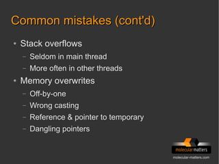 molecular-matters.com
Common mistakes (cont'd)Common mistakes (cont'd)
● Stack overflows
– Seldom in main thread
– More often in other threads
● Memory overwrites
– Off-by-one
– Wrong casting
– Reference & pointer to temporary
– Dangling pointers
 