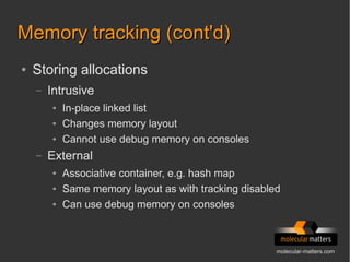 molecular-matters.com
Memory tracking (cont'd)Memory tracking (cont'd)
● Storing allocations
– Intrusive
● In-place linked list
● Changes memory layout
● Cannot use debug memory on consoles
– External
● Associative container, e.g. hash map
● Same memory layout as with tracking disabled
● Can use debug memory on consoles
 
