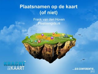 Plaatsnamen op de kaart
        (of niet)
     Frank van den Hoven
        Plaatsengids.nl
 