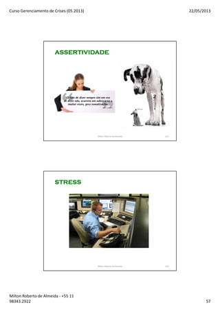 Curso Gerenciamento de Crises (05.2013) 22/05/2013
Milton Roberto de Almeida - +55 11
98343.2922 57
113
ASSERTIVIDADEASSERTIVIDADEASSERTIVIDADEASSERTIVIDADE
Milton Roberto de Almeida 113
114
STRESSSTRESSSTRESSSTRESS
Milton Roberto de Almeida 114
 
