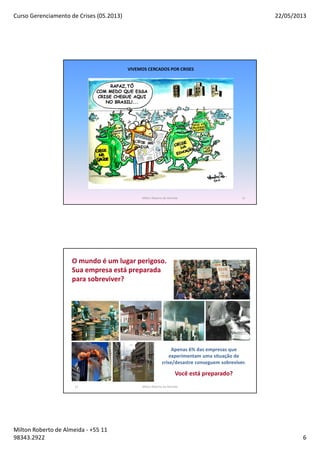 Curso Gerenciamento de Crises (05.2013) 22/05/2013
Milton Roberto de Almeida - +55 11
98343.2922 6
VIVEMOS CERCADOS POR CRISES
Milton Roberto de Almeida 11
12
Apenas 6% das empresas que
experimentam uma situação de
crise/desastre conseguem sobreviver.
Você está preparado?
O mundo é um lugar perigoso.
Sua empresa está preparada
para sobreviver?
Milton Roberto de Almeida
 