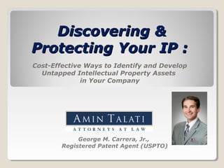 Discovering &Discovering &
Protecting Your IP :Protecting Your IP :
Cost-Effective Ways to Identify and Develop
Untapped Intellectual Property Assets
in Your Company
George M. Carrera, Jr.,
Registered Patent Agent (USPTO)
 