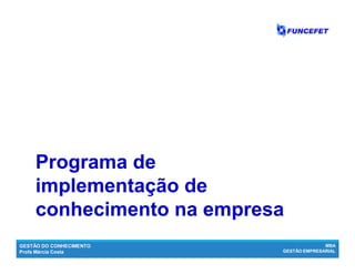 GESTÃO DO CONHECIMENTO
Profa Márcia Costa
MBA
GESTÃO EMPRESARIAL
Programa dePrograma de
implementação deimplementação de
conhecimento na empresaconhecimento na empresa
 