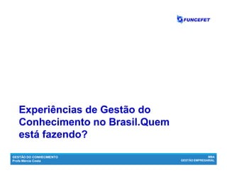 GESTÃO DO CONHECIMENTO
Profa Márcia Costa
MBA
GESTÃO EMPRESARIAL
Experiências de Gestão doExperiências de Gestão do
Conhecimento no Brasil.QuemConhecimento no Brasil.Quem
está fazendo?está fazendo?
 