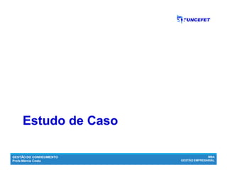 GESTÃO DO CONHECIMENTO
Profa Márcia Costa
MBA
GESTÃO EMPRESARIAL
GC como estratégia para inovação...
Estudo de CasoEstudo de Caso
 