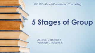 5 Stages of Group
Antonio. Catherine T.
Valdeleon, Mabelle R.
GC 202 – Group Process and Counselling
 