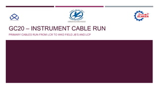 GC20 – INSTRUMENT CABLE RUN
PRIMARY CABLES RUN FROM LCR TO WKO FIELD JB’S AND LCP
 