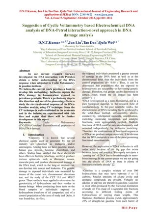 D.N.T.Kumar, Jun Liu,Tao Dan, Qufu Wei / International Journal of Engineering Research and
                 Applications (IJERA) ISSN: 2248-9622 www.ijera.com
                  Vol. 2, Issue 5, September- October 2012, pp.1111-1116

   Suggestion of Cyclic Voltammetry based Electrochemical DNA
    analysis of DNA-Petrol interaction-novel approach in DNA
                          damage analysis
                   D.N.T.Kumar **1,2,Jun Liu3,Tao Dan1,Qufu Wei**1
                                            1
                                          Laboratory for Nano-textiles,
                     1
                     Key Laboratory of Eco-Textiles,Graduate School of Textiles&Clothing,
              Ministry of Education,Jiangnan University,Wuxi,214122,Jiangsu Province,P.R.China.
                         2
                          School of Chemical and Material Science Engineering(SCME)
                     2
                       SCME,Jiangnan University,Wuxi 214122,Jiangsu Province,P.R.China.
                    3
                     Key Laboratory of Industrial Bio-technology,School of Bio-technology
                         Jiangnan University,Wuxi,214122,Jiangsu Province,P.R.China.

Abstract
         In our current research work,we                    the exposed individuals presented a greater amount
investigated the DNA interaction with Petrol,to             of damage at the DNA level as well as at the
obtain a better understanding of the DNA                    chromosomal level than the individuals from the
response when subjected to Cyclic Voltammetry               control populations (P< 0.001). Thus, it can be
in gasoline medium.                                         determined that populations that are exposed to
We believe,the current work provides a basis to             hydrocarbons are susceptible to developing genetic
develop this methodology further,to explain the             damage. Therefore, risk groups can be determined in
DNA damage in humans,when exposed to                        certain zones where the oil impact has been
petroleum products. This is a preliminary step in           greater”.[1]
this direction and one of the pioneering efforts to         “DNA is recognized as a nano-biomaterial, not as a
study the electro-chemical response of the DNA-             pure biological material, in the research field of
Gasoline analyte, using CV technique. Since the             nanotechnology. In the past scientific works, the
CV technique is well established in the academia            characteristics of DNA including facile synthesis by
and in the industry,we experimented with this               the solid-phase method, self-assembly, electro-
idea and expect that there will be further                  conductivity, information elements, amplification,
development in this aspect.                                 switching, molecular recognition, and catalytic
Keywords:            Cyclic           Voltammetry           functions, were appropriately applied. Multiple
(CV)/DNA/Gasoline/ Electrochemical properties of            functions of DNA could be used simultaneously, and
DNA/DNA damage.                                             activated independently, by molecular switching.
                                                            Therefore, the combinations of functional sequences
    I.   Introduction                                       of DNA can produce unique materials. It is obvious
         “Currently, it is known that several               that the DNA molecule is one of the most promising
chemical agents used or generated by the oil                functional nano-materials.
industry are classified as mutagens and/or
carcinogens. Among these we have gasoline, diesel,          However, the application of DNA molecules is still
butane gas, styrene, benzene, chloroform, and               under study because of the big gap that exists
others. Studies have verified that these chemicals          between theory and practice. We eagerly anticipate a
have effects in fertility (abortions, sterility); produce   „coming out‟ of DNA due to breakthroughs in nano-
various upheavals, such as dizziness, nausea,               biotechnology.In our current paper we are not going
muscular pain; and produce chromosomal damage at            into the details of DNA as there is plenty of
the DNA level, which in the long or medium run,             literature available already”.[2]
can develop into cancer and leukemia. The genetic
damage in exposed individuals was measured by               “Gasoline is a complex mixture of over 500
means of the comet test, chromosomal alterations            hydrocarbons that may have between 5 to 12
test, and the study of the CYP 1A1 and MSH2                 carbons. Smaller amounts of alkane cyclic and
genes. These methods were applied to determine the          aromatic compounds are present. Virtually no
genotoxicity of hydrocarbons and their residue in           alkenes or alkynes are present in gasoline. Gasoline
human beings. When conducting these tests on the            is most often produced by the fractional distillation
blood samples of individuals exposed to                     of crude oil. The crude oil is separated into fractions
hydrocarbons (workers of oil companies) and of a            according to different boiling points of
control population of the area of study and Quito, it       hydrocarbons of varying chain lengths. This
was found that, in effect,                                  fractional distillation process yields approximately
                                                            25% of straight-run gasoline from each barrel of

                                                                                                  1111 | P a g e
 