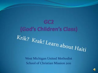 GC2(God’s Children’s Class) Krik?  Krak! Learn about Haiti West Michigan United Methodist  School of Christian Mission 2011 