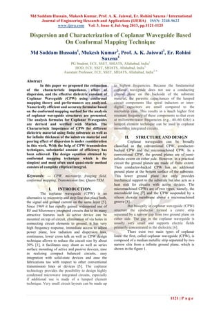 Md Saddam Hussain, Mukesh Kumar, Prof. A. K. Jaiswal, Er. Rohini Saxena / International
Journal of Engineering Research and Applications (IJERA) ISSN: 2248-9622
www.ijera.com Vol. 3, Issue 4, Jul-Aug 2013, pp.1121-1125
1121 | P a g e
Dispersion and Characterization of Coplanar Waveguide Based
On Conformal Mapping Technique
Md Saddam Hussain1
, Mukesh Kumar2
, Prof. A. K. Jaiswal3
, Er. Rohini
Saxena4
PG Student, ECE, SSET, SHIATS, Allahabad, India1
HOD, ECE, SSET, SHIATS, Allahabad, India3
Assistant Professor, ECE, SSET, SHIATS, Allahabad, India2, 4
Abstract
In this paper we proposed the estimation
of the characteristic impedance, effect of
dispersion, and the effective dielectric constant of
Coplanar Waveguide (CPW) using conformal
mapping theory and performances are analyzed.
Numerically efficient and accurate formulae based
on the conformal mapping method for the analysis
of coplanar waveguide structures are presented.
The analysis formulas for Coplanar Waveguides
are derived and verified with Matlab. The
Characteristic Impedance of CPW for different
dielectric material using finite substrate as well as
for infinite thickness of the substrate material and
peering effect of dispersion is under consideration
in this work. With the help of CPW transmission
techniques, substantial amount of efficiency has
been achieved. The design equation obtained by
conformal mapping technique which is the
simplest and most often used quasi-static method
consists of complete elliptical integral.
Keywords: — CPW, microstrip, fringing field,
conformal mapping, Transmission line, Quasi-TEM.
I. INTRODUCTION
The coplanar waveguide (CPW) is an
alternative to microstrip and strip line that place both,
the signal and ground current on the same layer [5].
Since 1969 it has rapidly gained widespread use of
RF and Microwave integrated circuits due to its many
attractive features such as active device can be
mounted on top of circuit, elimination of via holes in
connecting circuit elements to ground, it has very
high frequency response, immediate access to adjust
power plane, low radiation and dispersion loss,
continuous, lower cross talk as well as CPW design
technique allows to reduce the circuit size by about
30% [1], it facilitates easy shunt as well as series
surface mounting of active and passive devices, ease
in realizing compact balanced circuits, easy
integration with solid-state devices and ease the
fabrications too with respect to other conventional
transmission lines or devices [5]. The coplanar
technology provides the possibility to design highly
condensed microwave integrated circuits, especially
if additional use is made of a lumped element
technique. Very small circuit layouts can be made up
to highest frequencies. Because the fundamental
coplanar waveguide does not use a conducting
ground plane on the backside of the substrate
material, the parasitic capacitances of the lumped
circuit components like spiral inductors or inter-
digital capacitors are small compared to the
microstrip case. This results in a much higher first
resonant frequency of these components so that even
at millimetre-wave frequencies (e.g., 40–60 GHz) a
lumped element technique can be used in coplanar
monolithic integrated circuits.
II. STRUCTURE AND DESIGN
Coplanar waveguides can be broadly
classified as the conventional CPW, conductor-
backed CPW and the micromachined CPW. In a
conventional CPW, the ground planes are of semi-
infinite extent on either side. However, in a practical
circuit the ground planes are made of finite extent.
Then conductor-backed CPW has an additional
ground plane at the bottom surface of the substrate.
This lower ground plane not only provides
mechanical support to the substrate but also acts as a
heat sink for circuits with active devices. The
micromachined CPWs are of two types, namely, the
microshield line [7] and the CPW suspended by a
silicon dioxide membrane above a micromachined
groove [8].
But basically in coplanar waveguide (CPW)
structure the conductor formed a centre strip
separated by a narrow gap from two ground plane on
either side. The gap in the coplanar waveguide is
usually very small and supports electric fields
primarily concentrated in the dielectric [6].
There exist two main types of coplanar
lines: the first, called coplanar waveguide (CPW), is
composed of a median metallic strip separated by two
narrow slits from a infinite ground plane, which is
shown in the figure 1.
 