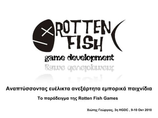 Αναπηύζζονηαρ εςέλικηα ανεξάπηηηα εμποπικά παισνίδια
           Το παπάδειγμα ηηρ Rotten Fish Games

                                Χιώηηρ Γεώπγιορ, 3η HGDC , 9-10 Οκη 2010
 