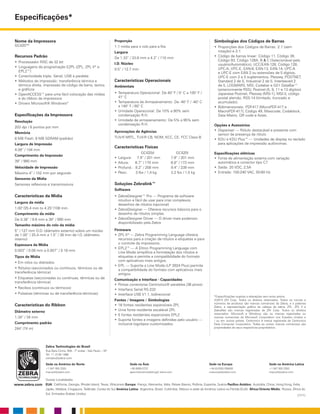 (1/11)
Zebra Technologies do Brasil
Rua Bela Cintra, 904 - 7º andar - São Paulo – SP
Tel: 11 3138 1466
contato@zebra.com
Sede na América do Norte
+1 847 955 2283
inquiry4@zebra.com
Sede na Ásia
+65 6858 0722
apacchannelmarketing@ zebra.com
Sede na Europa
+44 (0)1628 556000
mseurope@zebra.com
Sede na América Latina
+1 847 955 2283
inquiry4@zebra.com
Outras Localidades
EUA: Califórnia, Georgia, Rhode Island, Texas, Wisconsin Europa: França, Alemanha, Itália, Países Baixos, Polônia, Espanha, Suécia Pacífico Asiático: Austrália, China, Hong Kong, Índia,
Japão, Malásia, Cingapura, Tailândia, Coreia do Sul América Latina: Argentina, Brasil, Colômbia, México e sede da América Latina na Flórida (EUA) África/Oriente Médio: Rússia, África do
Sul, Emirados Árabes Unidos
www.zebra.com
Nome da Impressora
GC420TM
Recursos Padrão
•	Processador RISC de 32 bit
•	Linguagens de programação EZPL (ZPL, ZPL II®
e
EPL2™)
•	Conectividade tripla: Serial, USB e paralela
•	Métodos de impressão: transferência térmica e
térmica direta, impressão de código de barra, textos
e gráficos
•	OpenACCESS™ para uma fácil colocação das mídias
e do ribbon da impressora
•	Drivers Microsoft® Windows®
Especificações da Impressora
Resolução
203 dpi / 8 pontos por mm
Memória
8 MB Flash, 8 MB SDRAM (padrão)
Largura de Impressão
4.09” / 104 mm
Comprimento da Impressão
39” / 990 mm
Velocidade de Impressão
Máximo 4” / 102 mm por segundo
Sensores da Mídia
Sensores reflexivos e transmissivos
Características da Mídia
Largura da mídia
1.00”/25.4 mm to 4.25”/108 mm
Comprimento da mídia
De 0.38” / 9.6 mm a 39” / 990 mm
Tamanho máximo do rolo da mídia
5” / 127 mm O.D. (diâmetro externo) sobre um núcleo
de 1.00” / 25.4 mm a 1.5” / 38 mm de I.D. (diâmetro
interno)
Espessura da Mídia
0.003” / 0.08 mm a 0.007” / 0.18 mm
Tipos de Mídia
• Em rolos ou dobrados
• Rótulos (seccionados ou contínuos, térmicos ou de
transferência térmica)
• Etiquetas (seccionadas ou contínuas, térmicas ou de
transferência térmica)
• Recibos (contínuos ou térmicos)
• Pulseiras (térmicas ou de transferência térmicas)
Características do Ribbon
Diâmetro externo
1.34” / 34 mm
Comprimento padrão
244’ (74 m)
Proporção
1:1 mídia para o rolo para a fita
Largura
De 1.33” / 33.8 mm a 4.3” / 110 mm
I.D. Núcleo
0.5” / 12.7 mm
Características Operacionais
Ambientais
•	Temperatura Operacional: De 40° F / 5° C a 105° F /
41° C
•	Temperatura de Armazenamento: De -40° F / -40° C
a 140° F / 60° C
•	Umidade Operacional: De 10% a 90% sem
condensação R.H.
•	Umidade de armazenamento: De 5% a 95% sem
condensação R.H.
Aprovações de Agências
TUV-R NRTL, TUV-R CB, NOM, KCC, CE, FCC Class-B
Características Físicas
GC420d	 GC420t
•	Largura: 7.9” / 201 mm 	 7.9” / 201 mm
•	Altura: 6.7” / 170 mm 	 6.8” / 173 mm
•	Profund.: 8.2” / 208 mm 	 9.4” / 239 mm
•	Peso: 3 lbs / 1,4 kg 	 3.2 lbs / 1,5 kg
Soluções Zebralink™
Software
•	ZebraDesigner™ Pro — Programa de software
intuitivo e fácil de usar para criar complexos
desenhos de rótulos (opcional)
•	ZebraDesigner — Oferece recursos básicos para o
desenho de rótulos simples
•	ZebraDesigner Driver — O driver mais poderoso
disponibilizado pela Zebra
Firmware
•	ZPL II®
— Zebra Programming Language oferece
recursos para a criação de rótulos e etiquetas e para
o controle da impressora.
•	EPL2™ — A Eltron Programming Language com
Line Mode simplifica a formatação dos rótulos e
etiquetas e permite a compatibilidade do formato
com aplicativos mais antigos.
•	EPL — Suporte a Line Mode (LP 2824 Plus) permite
a compatibilidade do formato com aplicativos mais
antigos.
Comunicação e Interface - Capacidades
•	Portas conectoras Centronics® paralelas (36 pinos)
•	Interface Serial RS-232
•	Interface USB V1.1, bidirecional
Fontes / Imagens / Simbologias
•	16 fontes residentes expansíveis ZPL
•	Uma fonte residente escalável ZPL
•	5 fontes residentes expansíveis EPL2
•	Suporta fontes e imagens definidas pelo usuário —
inclusive logotipos customizados.
Simbologias dos Códigos de Barras
•	Proporções dos Códigos de Barras: 2:1 (sem
rotação) e 3:1
•	Código de barras linear: Código 11, Código 39,
Código 93, Código 128A, B & C (Selecionável pelo
usuário/Automático), UCC/EAN-128, Código 128,
UPC-A, UPC-E, EAN-8, EAN-13, EAN-14, UPC-A
e UPC-E com EAN 2 ou extensões de 5 dígitos,
UPC-E com 2 e 5 suplementos, Plessey, POSTNET,
Standard 2 de 5, Industrial 2 de 5, Interleaved 2
de 5, LOGMARS, MSI, Codabar e GS1 DataBar™
(anteriormente RSS), Postnet (5, 9, 11 e 13 dígitos)
Japanese Postnet, Plessey (MSI-1), MSI-3, código
postal alemão, RSS-14 (limitado, truncado e
acumulado).
•	Bidimensionais: PDF417 (MicroPDF-417 e
MacroPDF-417), Código 49, Maxicode, Codablock,
Data Matrix, QR code e Aztec.
Opções e Acessórios
•	Dispenser — Rótulo destacável e presente com
sensor de presença de rótulo
•	KDU e KDU Plus™ — Unidades de display no teclado
para aplicações de impressão autônomas.
Especificações elétricas
•	Fonte de alimentação externa com variação
automática e conector tipo C7
•	Saída: 20 VDC, 2,5A
•	Entrada: 100-240 VAC, 50-60 Hz
*Especificações sujeitas a alterações sem aviso prévio.
©2012 ZIH Corp. Todos os direitos reservados. Todos os nomes e
números de produtos são marcas comerciais da Zebra, e a palavras
Zebra, a representação gráfica da cabeça da zebra, ZPL, ZPL II e
ZebraNet são marcas registradas da ZIH Corp. Todos os direitos
reservados. Microsoft e Windows são ou marcas registradas ou
marcas comerciais da Microsoft Corporation nos Estados Unidos e
/ ou em outros países. Centronics é marca registrada da Centronics
Data Computer Corporation. Todas as outras marcas comerciais são
propriedades de seus respectivos proprietários.
Especificações*
 