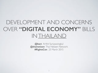 DEVELOPMENT AND CONCERNS
OVER “DIGITAL ECONOMY” BILLS 
INTHAILAND
@bact Arthit Suriyawongkul
@thainetizen Thai Netizen Network
#RightsCon 25 March 2015
1
 