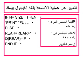 ‫بيسك‬ ‫الفيجول‬ ‫بلغة‬ ‫الضافة‬ ‫عملية‬ ‫عن‬ ‫التعبير‬
•IF N= SIZE THEN
•PRINT “FULL”
•ELSE
•REAR=REAR+1
•Q(REAR)= F
•END IF
F: ‫المراد‬ ‫العنصر‬ ‫قيمة‬
‫.اضافته‬
N: ‫في‬ ‫العناصر‬ ‫عدد‬
‫.المصفوفة‬
Q: ‫الطابور‬ ‫اسم‬
 