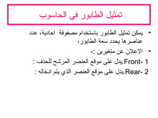 ‫الحاسوب‬ ‫في‬ ‫الطابور‬ ‫تمثيل‬
•‫عدد‬ ،‫احادية‬ ‫مصفوفة‬ ‫باستخدام‬ ‫الطابور‬ ‫تمثيل‬ ‫يمكن‬
،‫الطابور‬ ‫سعة‬ ‫يحدد‬ ‫عناصرها‬
•-: ‫متغيرين‬ ‫عن‬ ‫العل ن‬
1-Front: ‫للحذف‬ ‫المرشح‬ ‫العنصر‬ ‫موقع‬ ‫على‬ ‫.يدل‬
2-Rear: ‫ادخاله‬ ‫يتم‬ ‫الذي‬ ‫العنصر‬ ‫موقع‬ ‫على‬ ‫.يدل‬
 