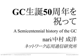 GC生誕50周年を
                        祝って
                    A Semicentennial history of the GC

                                                    nari/中村 成洋
                                      ネットワーク応用通信研究所
GC生誕50周年を祝って - A Semicentennial history of the GC         Powered by Rabbit 0.6.4
 