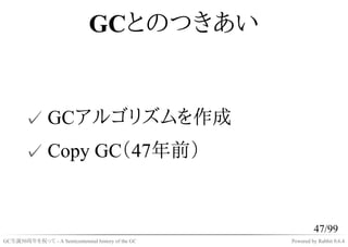 GCとのつきあい


       ✓ GCアルゴリズムを作成
       ✓ Copy GC（47年前）


                                                             47/9...