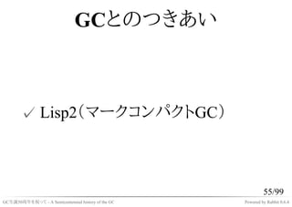 GCとのつきあい



       ✓ Lisp2（マークコンパクトGC）



                                                             55/99
GC生誕50周年を祝って ...