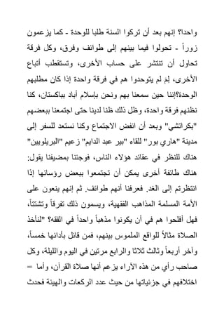 ‫للوحدة‬ ‫طلبا‬ ‫السنة‬ ‫تركوا‬ ‫أن‬ ‫بعد‬ ‫إنهم‬ ‫واحدا؟‬
-
‫يزعمو‬ ‫كما‬
‫ن‬
ً‫ا‬‫زور‬
-
‫فرق‬ ‫وكل‬ ،‫وفرق‬ ‫طوائف‬ ‫إلى‬ ‫بينهم‬ ‫فيما‬ ‫تحولوا‬
‫ة‬
‫أتب‬ ‫وتستقطب‬ ،‫األخرى‬ ‫حساب‬ ‫على‬ ‫تنتشر‬ ‫أن‬ ‫تحاول‬
‫اع‬
‫مطلبهم‬ ‫كان‬ ‫إذا‬ ‫واحدة‬ ‫فرقة‬ ‫في‬ ‫هم‬ ‫يتوحدوا‬ ‫لم‬ َ‫م‬ِ‫ل‬ ،‫األخرى‬
‫الوحدة؟إننا‬
‫بباكست‬ ‫أباد‬ ‫بإسالم‬ ‫ونحن‬ ‫بهم‬ ‫سمعنا‬ ‫حين‬
‫كنا‬ ،‫ان‬
‫بب‬ ‫اجتمعنا‬ ‫حتى‬ ‫لدينا‬ ‫ظنا‬ ‫ذلك‬ ‫وظل‬ ،‫واحدة‬ ‫فرقة‬ ‫نظنهم‬
‫عضهم‬
‫للس‬ ‫نستعد‬ ‫وكنا‬ ‫االجتماع‬ ‫انفض‬ ‫أن‬ ‫وبعد‬ "‫"بكراتشي‬
‫إلى‬ ‫فر‬
‫"البري‬ ‫زعيم‬ "‫الدايم‬ ‫عبد‬ ‫"بير‬ ‫للقاء‬ "‫بور‬ ‫"هاري‬ ‫مدينة‬
"‫لويين‬
‫بمضيف‬ ‫فوجئنا‬ ،‫الناس‬ ‫هؤالء‬ ‫عقائد‬ ‫في‬ ‫للنظر‬ ‫هناك‬
‫ن‬
:‫يقول‬ ‫ا‬
‫إذا‬ ‫رؤسائها‬ ‫ببعض‬ ‫تجتمعوا‬ ‫أن‬ ‫يمكن‬ ‫أخرى‬ ‫طائفة‬ ‫هناك‬
‫ينعون‬ ‫إنهم‬ ‫ثم‬ .‫طوائف‬ ‫أنهم‬ ‫فعرفنا‬ .‫الغد‬ ‫إلى‬ ‫انتظرتم‬
‫على‬
‫وتش‬ ً‫ا‬‫تفرق‬ ‫ذلك‬ ‫ويسمون‬ ،‫الفقهية‬ ‫المذاهب‬ ‫المسلمة‬ ‫األمة‬
،ً‫ا‬‫تت‬
‫"لن‬ ‫الفقه؟‬ ‫في‬ ً‫ا‬‫واحد‬ ً‫ا‬‫مذهب‬ ‫يكونوا‬ ‫أن‬ ‫في‬ ‫هم‬ ‫أفلحوا‬ ‫فهل‬
‫أخذ‬
‫الملمو‬ ‫للواقع‬ ً‫ال‬‫مثا‬ ‫الصالة‬
‫بأدائه‬ ‫قائل‬ ‫فمن‬ ،‫بينهم‬ ‫س‬
،ً‫ا‬‫خمس‬ ‫ا‬
‫وال‬ ‫اليوم‬ ‫في‬ ‫مرتين‬ ‫والرابع‬ ‫ثالثا‬ ‫وثالث‬ ً‫ا‬‫أربع‬ ‫وآخر‬
‫وكل‬ ،‫ليلة‬
= ‫وأما‬ ،‫القرآن‬ ‫صالة‬ ‫أنها‬ ‫يزعم‬ ‫اآلراء‬ ‫هذه‬ ‫من‬ ‫رأي‬ ‫صاحب‬
‫ف‬ ‫والهيئة‬ ‫الركعات‬ ‫عدد‬ ‫حيث‬ ‫من‬ ‫جزئياتها‬ ‫في‬ ‫اختالفهم‬
‫حدث‬
 