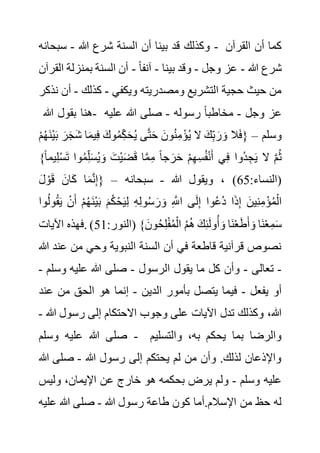 ‫وكذلك‬
‫هللا‬ ‫شرع‬ ‫السنة‬ ‫أن‬ ‫بينا‬ ‫قد‬
-
‫سبحانه‬ - ‫القرآن‬ ‫أن‬ ‫كما‬
‫هللا‬ ‫شرع‬
-
‫وجل‬ ‫عز‬
-
‫بينا‬ ‫وقد‬
-
ً‫ا‬‫آنف‬
-
‫بمنزل‬ ‫السنة‬ ‫أن‬
‫القرآن‬ ‫ة‬
‫ويكفي‬ ‫ومصدريته‬ ‫التشريع‬ ‫حجية‬ ‫حيث‬ ‫من‬
-
‫كذلك‬
-
‫أ‬
‫نذكر‬ ‫ن‬
‫هللا‬ ‫بقول‬ ‫هنا‬- ‫وجل‬ ‫عز‬
-
‫رسوله‬ ً‫ا‬‫مخاطب‬
-
‫عليه‬ ‫هللا‬ ‫صلى‬
‫وسلم‬
–
َ‫ون‬ُ‫ن‬ِ‫م‬ْ‫ؤ‬ُ‫ي‬ ‫ال‬ َ‫ك‬ِ‫ب‬ َ‫ر‬ َ‫و‬ ‫ال‬َ‫ف‬{
َ‫ر‬َ‫ج‬َ‫ش‬ ‫ا‬َ‫م‬‫ي‬ِ‫ف‬ َ‫وك‬ُ‫م‬ِ‫ك‬َ‫ح‬ُ‫ي‬ ‫ى‬َّ‫ت‬َ‫ح‬
ْ‫م‬ُ‫ه‬َ‫ن‬ْ‫ي‬َ‫ب‬
ِ‫ل‬ْ‫س‬َ‫ت‬ ‫وا‬ُ‫م‬ِ‫ل‬َ‫س‬ُ‫ي‬ َ‫و‬ َ‫ْت‬‫ي‬َ‫ض‬َ‫ق‬ ‫ا‬َّ‫م‬ِ‫م‬ ً‫ا‬‫ج‬ َ‫ر‬َ‫ح‬ ْ‫م‬ِ‫ه‬ِ‫س‬ُ‫ف‬ْ‫ن‬َ‫أ‬ ‫ي‬ِ‫ف‬ ‫ُوا‬‫د‬ ِ‫ج‬َ‫ي‬ ‫ال‬ َّ‫م‬ُ‫ث‬
}ً‫ا‬‫يم‬
:‫(النساء‬
65
‫هللا‬ ‫ويقول‬ ، )
-
‫سبحانه‬
–
َ‫ل‬ ْ‫و‬َ‫ق‬ َ‫ان‬َ‫ك‬ ‫ا‬َ‫م‬َّ‫ن‬ِ‫إ‬{
َ‫م‬ُ‫ك‬ْ‫ح‬َ‫ي‬ِ‫ل‬ ِ‫ه‬ِ‫ل‬‫و‬ُ‫س‬ َ‫ر‬ َ‫و‬ ِ َّ
‫اَّلل‬ ‫ى‬َ‫ل‬ِ‫إ‬ ‫وا‬ُ‫ع‬ُ‫د‬ ‫ا‬َ‫ذ‬ِ‫إ‬ َ‫ين‬ِ‫ن‬ِ‫م‬ْ‫ؤ‬ُ‫م‬ْ‫ال‬
‫و‬ُ‫ق‬َ‫ي‬ ْ‫ن‬َ‫أ‬ ْ‫م‬ُ‫ه‬َ‫ن‬ْ‫ي‬َ‫ب‬
‫وا‬ُ‫ل‬
:‫(النور‬ }َ‫ون‬ُ‫ح‬ِ‫ل‬ْ‫ف‬ُ‫م‬ْ‫ال‬ ُ‫م‬ُ‫ه‬ َ‫ك‬ِ‫ئ‬َ‫ل‬‫و‬ُ‫أ‬ َ‫و‬ ‫َا‬‫ن‬ْ‫ع‬َ‫ط‬َ‫أ‬ َ‫و‬ ‫َا‬‫ن‬ْ‫ع‬ِ‫م‬َ‫س‬
51
‫اآليات‬ ‫فهذه‬. )
‫عن‬ ‫من‬ ‫وحي‬ ‫النبوية‬ ‫السنة‬ ‫أن‬ ‫في‬ ‫قاطعة‬ ‫قرآنية‬ ‫نصوص‬
‫هللا‬ ‫د‬
-
‫تعالى‬
-
‫الرسول‬ ‫يقول‬ ‫ما‬ ‫كل‬ ‫وأن‬
-
‫وس‬ ‫عليه‬ ‫هللا‬ ‫صلى‬
‫لم‬
-
‫يفعل‬ ‫أو‬
-
‫الدين‬ ‫بأمور‬ ‫يتصل‬ ‫فيما‬
-
‫هو‬ ‫إنما‬
‫ع‬ ‫من‬ ‫الحق‬
‫ند‬
‫هللا‬ ‫رسول‬ ‫إلى‬ ‫االحتكام‬ ‫وجوب‬ ‫على‬ ‫اآليات‬ ‫تدل‬ ‫وكذلك‬ ،‫هللا‬
-
‫وسلم‬ ‫عليه‬ ‫هللا‬ ‫صلى‬ - ‫والتسليم‬ ،‫به‬ ‫يحكم‬ ‫بما‬ ‫والرضا‬
‫هللا‬ ‫رسول‬ ‫إلى‬ ‫يحتكم‬ ‫لم‬ ‫من‬ ‫وأن‬ .‫لذلك‬ ‫واإلذعان‬
-
‫هللا‬ ‫صلى‬
‫وسلم‬ ‫عليه‬
-
‫وليس‬ ،‫اإليمان‬ ‫عن‬ ‫خارج‬ ‫هو‬ ‫بحكمه‬ ‫يرض‬ ‫ولم‬
‫طاعة‬ ‫كون‬ ‫أما‬.‫اإلسالم‬ ‫من‬ ‫حظ‬ ‫له‬
‫هللا‬ ‫رسول‬
-
‫عل‬ ‫هللا‬ ‫صلى‬
‫يه‬
 