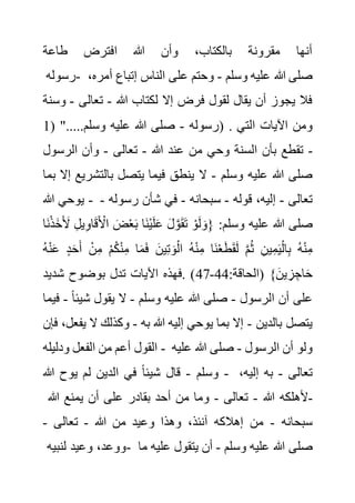 ‫طاعة‬ ‫افترض‬ ‫هللا‬ ‫وأن‬ ،‫بالكتاب‬ ‫مقرونة‬ ‫أنها‬
‫رسوله‬- ‫وسلم‬ ‫عليه‬ ‫هللا‬ ‫صلى‬
-
‫إتباع‬ ‫الناس‬ ‫على‬ ‫وحتم‬
،‫أمره‬
‫هللا‬ ‫لكتاب‬ ‫إال‬ ‫فرض‬ ‫لقول‬ ‫يقال‬ ‫أن‬ ‫يجوز‬ ‫فال‬
-
‫تعالى‬
-
‫وسنة‬
‫رسوله‬
-
( ".....‫وسلم‬ ‫عليه‬ ‫هللا‬ ‫صلى‬
1 ) . ‫اآليا‬ ‫ومن‬
‫التي‬ ‫ت‬
‫هللا‬ ‫عند‬ ‫من‬ ‫وحي‬ ‫السنة‬ ‫بأن‬ ‫تقطع‬
-
‫تعالى‬
-
‫الرسو‬ ‫وأن‬
‫ل‬ -
‫وسلم‬ ‫عليه‬ ‫هللا‬ ‫صلى‬
-
‫بالتش‬ ‫يتصل‬ ‫فيما‬ ‫ينطق‬ ‫ال‬
‫بما‬ ‫إال‬ ‫ريع‬
‫هللا‬ ‫يوحي‬ - ‫تعالى‬
-
‫قوله‬ ،‫إليه‬
-
‫سبحانه‬
-
‫رسو‬ ‫شأن‬ ‫في‬
‫له‬
-
‫ي‬ِ‫و‬‫ا‬َ‫ق‬َ ْ
‫األ‬ َ‫ض‬ْ‫ع‬َ‫ب‬ ‫َا‬‫ن‬ْ‫ي‬َ‫ل‬َ‫ع‬ َ‫ل‬ َّ‫و‬َ‫ق‬َ‫ت‬ ْ‫و‬َ‫ل‬ َ‫{و‬ :‫وسلم‬ ‫عليه‬ ‫هللا‬ ‫صلى‬
‫َا‬‫ن‬ْ‫ذ‬َ‫خ‬َ َ
‫أل‬ ِ‫ل‬
ِ‫م‬
ْ‫ن‬َ‫ع‬ ٍ‫د‬َ‫ح‬َ‫أ‬ ْ‫ن‬ِ‫م‬ ْ‫م‬ُ‫ك‬ْ‫ن‬ِ‫م‬ ‫ا‬َ‫م‬َ‫ف‬ َ‫ين‬ِ‫ت‬ َ‫و‬ْ‫ال‬ ُ‫ه‬ْ‫ن‬ِ‫م‬ ‫َا‬‫ن‬ْ‫ع‬َ‫ط‬َ‫ق‬َ‫ل‬ َّ‫م‬ُ‫ث‬ ِ‫ين‬ِ‫م‬َ‫ي‬ْ‫ال‬ِ‫ب‬ ُ‫ه‬ْ‫ن‬
ُ‫ه‬
:‫(الحاقة‬ }َ‫ين‬ ِ‫ز‬ ِ‫اج‬َ‫ح‬
44
-
47
‫شديد‬ ‫بوضوح‬ ‫تدل‬ ‫اآليات‬ ‫فهذه‬. )
‫الرسول‬ ‫أن‬ ‫على‬
-
‫وسلم‬ ‫عليه‬ ‫هللا‬ ‫صلى‬
-
‫شيئ‬ ‫يقول‬ ‫ال‬
ً‫ا‬
-
‫فيما‬
‫بالدين‬ ‫يتصل‬
-
‫به‬ ‫هللا‬ ‫إليه‬ ‫يوحي‬ ‫بما‬ ‫إال‬
-
‫ي‬ ‫ال‬ ‫وكذلك‬
‫فع‬
‫فإن‬ ،‫ل‬
‫ودليله‬ ‫الفعل‬ ‫من‬ ‫أعم‬ ‫القول‬ - ‫الرسول‬ ‫أن‬ ‫ولو‬
-
‫علي‬ ‫هللا‬ ‫صلى‬
‫ه‬
‫وسلم‬
-
‫هللا‬ ‫يوح‬ ‫لم‬ ‫الدين‬ ‫في‬ ً‫ا‬‫شيئ‬ ‫قال‬ - ‫تعالى‬
-
،‫إليه‬ ‫به‬
‫هللا‬ ‫ألهلكه‬
-
‫تعالى‬
-
‫هللا‬ ‫يمنع‬ ‫أن‬ ‫على‬ ‫بقادر‬ ‫أحد‬ ‫من‬ ‫وما‬ -
‫سبحانه‬
-
‫هللا‬ ‫من‬ ‫وعيد‬ ‫وهذا‬ ،‫آنئذ‬ ‫إهالكه‬ ‫من‬
-
‫تعالى‬
-
‫لنبيه‬ ‫وعيد‬ ،‫ووعد‬- ‫صلى‬
‫وسلم‬ ‫عليه‬ ‫هللا‬
-
‫علي‬ ‫يتقول‬ ‫أن‬
‫ما‬ ‫ه‬
 