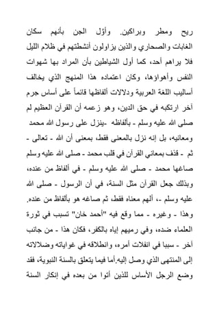 .‫وبراكين‬ ‫ومطر‬ ‫ريح‬
‫سكان‬ ‫بأنهم‬ ‫الجن‬ ‫ل‬ َّ‫وأو‬
‫ا‬ ‫ظالم‬ ‫في‬ ‫أنشطتهم‬ ‫يزاولون‬ ‫والذين‬ ‫والصحاري‬ ‫الغابات‬
‫لليل‬
‫شهوات‬ ‫بها‬ ‫المراد‬ ‫بأن‬ ‫الشياطين‬ ‫أول‬ ‫كما‬ ،‫أحد‬ ‫يراهم‬ ‫فال‬
‫يخالف‬ ‫الذي‬ ‫المنهج‬ ‫هذا‬ ‫اعتماده‬ ‫وكان‬ ،‫وأهواؤها‬ ‫النفس‬
‫أساس‬ ‫على‬ ً‫ا‬‫قائم‬ ‫ألفاظها‬ ‫ودالالت‬ ‫العربية‬ ‫اللغة‬ ‫أساليب‬
‫جرم‬
‫ا‬ ‫حق‬ ‫في‬ ‫ارتكبه‬ ‫آخر‬
‫ل‬ ‫العظيم‬ ‫القرآن‬ ‫أن‬ ‫زعمه‬ ‫وهو‬ ،‫لدين‬
‫م‬
‫محمد‬ ‫هللا‬ ‫رسول‬ ‫على‬ ‫ينزل‬- ‫وسلم‬ ‫عليه‬ ‫هللا‬ ‫صلى‬
-
‫بألفا‬
‫ظه‬
‫هللا‬ ‫أن‬ ‫بمعنى‬ ،‫فقط‬ ‫بالمعنى‬ ‫نزل‬ ‫إنه‬ ‫بل‬ ،‫ومعانيه‬
-
‫ت‬
‫عالى‬
-
‫محمد‬ ‫قلب‬ ‫في‬ ‫القرآن‬ ‫بمعاني‬ ‫قذف‬
-
‫وس‬ ‫عليه‬ ‫هللا‬ ‫صلى‬
‫لم‬ - ‫ثم‬
‫محمد‬ ‫صاغها‬
-
‫وسلم‬ ‫عليه‬ ‫هللا‬ ‫صلى‬
-
‫عنده‬ ‫من‬ ‫ألفاظ‬ ‫في‬
،
‫و‬
‫الرسول‬ ‫أن‬ ‫في‬ ،‫السنة‬ ‫مثل‬ ‫القرآن‬ ‫جعل‬ ‫بذلك‬
-
‫هللا‬ ‫صلى‬
‫وسلم‬ ‫عليه‬
-
‫ع‬ ‫من‬ ‫بألفاظ‬ ‫هو‬ ‫صاغه‬ ‫ثم‬ ،‫فقط‬ ‫معناه‬ ‫ألهم‬ ،
.‫نده‬
‫وهذا‬
-
‫وغيره‬
-
‫ثورة‬ ‫في‬ ‫تسبب‬ "‫خان‬ ‫"أحمد‬ ‫فيه‬ ‫وقع‬ ‫مما‬
‫هذا‬ ‫فكان‬ ،‫بالكفر‬ ‫إياه‬ ‫رميهم‬ ‫وفي‬ ،‫ضده‬ ‫العلماء‬
-
‫جان‬ ‫من‬
‫ب‬
‫آخر‬
-
‫غواي‬ ‫في‬ ‫وانطالقه‬ ،‫أمره‬ ‫انفالت‬ ‫في‬ ‫سببا‬
‫وض‬ ‫اته‬
‫الالته‬
‫ال‬ ‫بالسنة‬ ‫يتعلق‬ ‫فيما‬ ‫أما‬.‫إليه‬ ‫وصل‬ ‫الذي‬ ‫المنتهى‬ ‫إلى‬
‫فقد‬ ،‫نبوية‬
‫السن‬ ‫إنكار‬ ‫في‬ ‫بعده‬ ‫من‬ ‫أتوا‬ ‫للذين‬ ‫األساس‬ ‫الرجل‬ ‫وضع‬
‫ة‬
 
