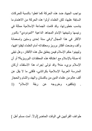 ‫للحرك‬ ‫بالنسبة‬ ‫فعلوا‬ ‫كما‬ ‫الحركة‬ ‫هذه‬ ‫ضد‬ ‫الجهاد‬ ‫بواجب‬
‫ات‬
‫م‬ ‫االهتمام‬ ‫من‬ ‫الحركة‬ ‫هذه‬ ‫أولوا‬ ‫العلماء‬ ‫لكن‬ ،‫عليها‬ ‫السابقة‬
‫ا‬
‫في‬ ‫ممثلة‬ ‫اإلسالمية‬ ‫الجماعة‬ ‫قامت‬ ‫وقد‬ ،‫خطورتها‬ ‫يناسب‬
‫بالدور‬ "‫"المودودي‬ ‫الداعية‬ ‫المجاهد‬ ‫اإلمام‬ ‫وشيخها‬ ‫رئيسها‬
‫وس‬ ‫إحدى‬ ‫سنة‬ ‫"وفي‬.‫المجال‬ ‫هذا‬ ‫في‬ ‫األكثر‬
‫وتسعمائ‬ ‫تين‬
‫ة‬
‫ليف‬ ‫العلماء‬ ‫أمام‬ ‫ومعتقداته‬ ‫برويز‬ ‫أفكار‬ ‫وضعت‬ ‫وألف‬
،‫فيها‬ ‫توا‬
‫و‬ ،‫األفكار‬ ‫هذه‬ ‫مثل‬ ‫يعتنق‬ ‫فيمن‬ ‫اإلسالم‬ ‫حكم‬ ‫وليبينوا‬
‫تبقى‬ ‫هل‬
‫البرويزية‬ ‫المعتقدات‬ ‫هذه‬ ‫اعتناقه‬ ‫مع‬ ‫باإلسالم‬ ‫صلة‬ ‫له‬
‫أن‬ ‫أو‬ ‫؟‬
‫أركان‬ ‫االستفتاء‬ ‫هذا‬ ‫إجراء‬ ‫تولى‬ ‫وقد‬ ‫منه؟‬ ‫بريء‬ ‫اإلسالم‬
‫العربية‬ ‫المدرسة‬
‫ي‬ ‫ال‬ ‫ما‬ ‫فأفتى‬ ،‫بكراتشي‬ ‫اإلسالمية‬
‫عن‬ ‫قل‬
‫والح‬ ‫والشام‬ ‫والهند‬ ‫باكستان‬ ‫من‬ ‫الدين‬ ‫علماء‬ ‫من‬ ‫عالم‬ ‫ألف‬
‫جاز‬
( "‫اإلسالم‬ ‫ربقة‬ ‫عن‬ ‫وخروجه‬ ‫بتكفيره‬
1 ) .
[ ‫أ‬ ‫مسلم‬ ‫أمت‬ :ً‫ال‬‫الحاضر]أو‬ ‫الوقت‬ ‫في‬ ‫القرآنيين‬ ‫طوائف‬
‫هل‬
 