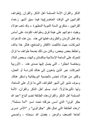 ‫[طوائف‬...‫والقرآن‬ ‫الذكر‬ ‫أهل‬ ‫المسلمة‬ ‫األمة‬ ‫والقرآن‬ ‫الذكر‬
‫ف‬ ‫القرآنيين‬
‫ز‬ ‫أشهر‬ ‫سبق‬ ‫فيما‬ ‫الحاضر]بينا‬ ‫الوقت‬ ‫ي‬
‫عماء‬
‫القرآنيين‬
-
‫المطهرة‬ ‫النبوية‬ ‫السنة‬ ‫منكري‬
-
‫ه‬ ‫ذهب‬ ‫وقد‬ ،
‫ؤالء‬
‫أ‬ ‫على‬ ‫تكونت‬ ‫وطوائف‬ ‫فرق‬ ‫هيئة‬ ‫على‬ ‫دعواتهم‬ ‫وبقيت‬
‫ساس‬
‫الدعوات‬ ‫هذه‬ ‫من‬. ‫هذه‬ ‫في‬ ‫فعلها‬ ‫والظروف‬ ‫الزمان‬ ‫فعل‬ ‫وقد‬
‫ب‬ ‫هذا‬ ‫فتأثر‬ ،‫والمناهج‬ ‫األفكار‬ ‫تالقحت‬ ‫حيث‬ ،‫الحركات‬
،‫ذاك‬
‫ت‬ ‫ما‬ ‫طوائف‬ ‫بضعة‬ ‫ذلك‬ ‫من‬ ‫وكان‬ ،‫ببعض‬ ‫بعض‬ ‫واختلط‬
‫زال‬
‫وبع‬ ،‫والهند‬ ‫بباكستان‬ ‫اإلسالمية‬ ‫الساحة‬ ‫على‬ ‫تتحرك‬
‫البالد‬ ‫ض‬
‫األوربية‬ - ‫انجلترا‬ ‫وبخاصة‬
-
‫هذه‬ ‫صدى‬ ‫إليها‬ ‫يصل‬ ‫التي‬
،‫العمل‬ ‫أو‬ ‫للدراسة‬ ‫هناك‬ ‫إلى‬ ‫يذهبون‬ ‫الذين‬ ‫عبر‬ ‫الحركات‬
‫واستق‬ ‫البريطانية‬ ‫بالجنسية‬ ‫تجنس‬ ‫هؤالء‬ ‫من‬ ‫وكثير‬
‫هن‬ ‫ر‬
.‫اك‬
‫الس‬ ‫على‬ ‫تزال‬ ‫ما‬ ‫التي‬ ‫الطوائف‬ ‫أشهر‬ ‫إلى‬ ‫نشير‬ ‫وسوف‬
،‫احة‬
‫األمة‬ ،‫والقرآن‬ ‫الذكر‬ ‫أهل‬ ‫مسلم‬ ‫أمت‬ :ً‫ال‬‫أو‬:‫تأثيرها‬ ‫ولها‬
‫"عب‬ ‫أتباع‬ ‫تضم‬ ‫الطائفة‬ ‫هذه‬،‫والقرآن‬ ‫الذكر‬ ‫أهل‬ ‫المسلمة‬
‫هللا‬ ‫د‬
."‫مسلمة‬ ‫"أمة‬ :‫اسم‬ ‫تحت‬ ‫حركته‬ ‫أسس‬ ‫الذي‬ "‫الوى‬ ‫جكر‬
‫"ا‬ ‫و‬ "‫"جكرالوي‬ ‫فكر‬ ‫تمثل‬ ‫التي‬ ‫الطائفة‬ ‫وهذه‬
‫تسر‬ ‫ألمر‬
‫ى‬ "
‫والوهن‬ ‫الضعف‬ ‫أخذها‬
-
‫سبحانه‬ ‫هللا‬ ‫بفضل‬
-
‫وأضحى‬
 