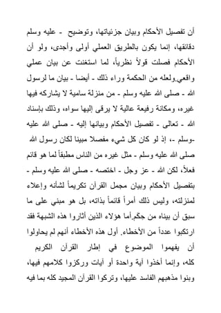 ‫وسلم‬ ‫عليه‬ - ‫وتوض‬ ،‫جزئياتها‬ ‫وبيان‬ ‫األحكام‬ ‫تفصيل‬ ‫أن‬
‫يح‬
‫أن‬ ‫ولو‬ ،‫وأجدى‬ ‫أولى‬ ‫العملي‬ ‫بالطريق‬ ‫يكون‬ ‫إنما‬ ،‫دقائقها‬
‫عمل‬ ‫بيان‬ ‫عن‬ ‫استغنت‬ ‫لما‬ ،ً‫ا‬‫نظري‬ ً‫ال‬‫قو‬ ‫فصلت‬ ‫األحكام‬
‫ي‬
‫ذلك‬ ‫وراء‬ ‫الحكمة‬ ‫من‬ ‫ولعله‬.‫واقعي‬
-
‫أيضا‬
-
‫لرسو‬ ‫ما‬ ‫بيان‬
‫ل‬
‫هللا‬
-
‫وسلم‬ ‫عليه‬ ‫هللا‬ ‫صلى‬
-
‫يشارك‬ ‫ال‬ ‫سامية‬ ‫منزلة‬ ‫من‬
‫فيها‬ ‫ه‬
‫ب‬ ‫وذلك‬ ،‫سواه‬ ‫إليها‬ ‫يرقى‬ ‫ال‬ ‫عالية‬ ‫رفيعة‬ ‫ومكانة‬ ،‫غيره‬
‫إسناد‬
‫هللا‬
-
‫تعالى‬
-
‫وبيانه‬ ‫األحكام‬ ‫تفصيل‬
‫إليه‬ ‫ا‬
-
‫هللا‬ ‫صلى‬
‫عليه‬
‫وسلم‬
-
‫هللا‬ ‫رسول‬ ‫لكان‬ ‫مبينا‬ ‫مفصال‬ ‫شيء‬ ‫كل‬ ‫كان‬ ‫لو‬ ‫إذ‬ ، -
‫وسلم‬ ‫عليه‬ ‫هللا‬ ‫صلى‬
-
‫ه‬ ‫لما‬ ً‫ا‬‫مطبق‬ ‫الناس‬ ‫من‬ ‫غيره‬ ‫مثل‬
‫قائم‬ ‫و‬
‫هللا‬ ‫لكن‬ ،ً‫ال‬‫فع‬
-
‫وجل‬ ‫عز‬
-
‫اختصه‬
-
‫وس‬ ‫عليه‬ ‫هللا‬ ‫صلى‬
‫لم‬
-
‫و‬ ‫لشأنه‬ ً‫ا‬‫تكريم‬ ‫القرآن‬ ‫مجمل‬ ‫وبيان‬ ‫األحكام‬ ‫بتفصيل‬
‫إعالء‬
‫ول‬ ،‫لمنزلته‬
‫على‬ ‫مبني‬ ‫هو‬ ‫بل‬ ،‫بذاته‬ ً‫ا‬‫قائم‬ ً‫ا‬‫أمر‬ ‫ذلك‬ ‫يس‬
‫ما‬
‫ف‬ ‫الشبهة‬ ‫هذه‬ ‫أثاروا‬ ‫الذين‬ ‫هؤالء‬ ‫أما‬.‫م‬َ‫ك‬ ِ‫ح‬ ‫من‬ ‫بيناه‬ ‫أن‬ ‫سبق‬
‫قد‬
‫يحاولوا‬ ‫لم‬ ‫أنهم‬ ‫األخطاء‬ ‫هذه‬ ‫أول‬ .‫األخطاء‬ ‫من‬ ً‫ا‬‫عدد‬ ‫ارتكبوا‬
‫الكريم‬ ‫القرآن‬ ‫إطار‬ ‫في‬ ‫الموضوع‬ ‫يفهموا‬ ‫أن‬
‫فيه‬ ‫كالمهم‬ ‫وركزوا‬ ‫آيات‬ ‫أو‬ ‫واحدة‬ ‫آية‬ ‫أخذوا‬ ‫وإنما‬ ،‫كله‬
،‫ا‬
‫ب‬ ‫كله‬ ‫المجيد‬ ‫القرآن‬ ‫وتركوا‬ ،‫عليها‬ ‫الفاسد‬ ‫مذهبهم‬ ‫وبنوا‬
‫فيه‬ ‫ما‬
 