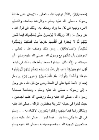 :‫(محمد‬
33
‫هللا‬ ‫ترتيب‬ :ً‫ا‬‫ثالث‬. )
-
‫تعالى‬
-
‫ط‬ ‫على‬ ‫اإليمان‬
‫اعة‬
‫رسوله‬
-
‫وسلم‬ ‫عليه‬ ‫هللا‬ ‫صلى‬
-
‫و‬ ،‫بحكمه‬ ‫والرضا‬
‫التس‬
‫ليم‬
‫هللا‬ ‫قول‬ ‫في‬ ‫وذلك‬ ،‫به‬ ‫ويحكم‬ ‫يراه‬ ‫ما‬ ‫كل‬ ‫في‬ ‫ونهيه‬ ‫ألمره‬
-
‫وجل‬ ‫عز‬
-
َ‫ش‬ ‫ا‬َ‫م‬‫ي‬ِ‫ف‬ َ‫وك‬ُ‫م‬ِ‫ك‬َ‫ح‬ُ‫ي‬ ‫ى‬َّ‫ت‬َ‫ح‬ َ‫ون‬ُ‫ن‬ِ‫م‬ْ‫ؤ‬ُ‫ي‬ ‫ال‬ َ‫ك‬ِ‫ب‬ َ‫ر‬ َ‫و‬ ‫ال‬َ‫ف‬{ :
َ‫ر‬َ‫ج‬
ُ‫م‬ِ‫ل‬َ‫س‬ُ‫ي‬ َ‫و‬ َ‫ْت‬‫ي‬َ‫ض‬َ‫ق‬ ‫ا‬َّ‫م‬ِ‫م‬ ً‫ا‬‫ج‬ َ‫ر‬َ‫ح‬ ْ‫م‬ِ‫ه‬ِ‫س‬ُ‫ف‬ْ‫ن‬َ‫أ‬ ‫ي‬ِ‫ف‬ ‫ُوا‬‫د‬ ِ‫ج‬َ‫ي‬ ‫ال‬ َّ‫م‬ُ‫ث‬ ْ‫م‬ُ‫ه‬َ‫ن‬ْ‫ي‬َ‫ب‬
‫وا‬
:‫(النساء‬ }ً‫ا‬‫يم‬ِ‫ل‬ْ‫س‬َ‫ت‬
65
‫ذلك‬ ‫ومن‬ . )
‫هللا‬ ‫وصف‬
-
‫تعالى‬
-
‫هللا‬ ‫رسول‬ ‫مع‬ ‫شأنهم‬ ‫بأن‬ ‫المؤمنين‬
-
‫وس‬ ‫عليه‬ ‫هللا‬ ‫صلى‬
‫لم‬
-
‫أن‬
‫قوله‬ ‫في‬ ‫وذلك‬ ،‫وأطعنا‬ ‫سمعنا‬ ‫يقولوا‬- ‫سبحانه‬
-
َ‫ان‬َ‫ك‬ ‫ا‬َ‫م‬َّ‫ن‬ِ‫إ‬{ :
ْ‫ن‬َ‫أ‬ ْ‫م‬ُ‫ه‬َ‫ن‬ْ‫ي‬َ‫ب‬ َ‫م‬ُ‫ك‬ْ‫ح‬َ‫ي‬ِ‫ل‬ ِ‫ه‬ِ‫ل‬‫و‬ُ‫س‬ َ‫ر‬ َ‫و‬ ِ َّ
‫اَّلل‬ ‫ى‬َ‫ل‬ِ‫إ‬ ‫وا‬ُ‫ع‬ُ‫د‬ ‫ا‬َ‫ذ‬ِ‫إ‬ َ‫ين‬ِ‫ن‬ِ‫م‬ْ‫ؤ‬ُ‫م‬ْ‫ال‬ َ‫ل‬ ْ‫و‬َ‫ق‬
‫وا‬ُ‫ل‬‫و‬ُ‫ق‬َ‫ي‬
َ‫ن‬ْ‫ع‬َ‫ط‬َ‫أ‬ َ‫و‬ ‫َا‬‫ن‬ْ‫ع‬ِ‫م‬َ‫س‬
:‫(النور‬ }َ‫ون‬ُ‫ح‬ِ‫ل‬ْ‫ف‬ُ‫م‬ْ‫ال‬ ُ‫م‬ُ‫ه‬ َ‫ك‬ِ‫ئ‬َ‫ل‬‫و‬ُ‫أ‬ َ‫و‬ ‫ا‬
51
:ً‫ا‬‫رابع‬. )
‫هللا‬ ‫قبل‬ ‫من‬ ‫وحي‬ ‫السنة‬ ‫أن‬ ‫على‬ ‫كلها‬ ‫األئمة‬ ‫إجماع‬
-
‫وج‬ ‫عز‬
‫ل‬
-
‫رسوله‬ ‫إلى‬
-
‫وسلم‬ ‫عليه‬ ‫هللا‬ ‫صلى‬
-
‫صحابة‬ ‫وبخاصة‬
‫هللا‬ ‫رسول‬
-
‫أجم‬ ‫عنهم‬ ‫هللا‬ ‫ورضي‬ ‫وسلم‬ ‫عليه‬ ‫هللا‬ ‫صلى‬
‫عين‬
-
‫أقواله‬ ‫يحفظون‬ ‫الشريفة‬ ‫حياته‬ ‫في‬ ‫كانوا‬ ‫حيث‬
-
‫صلى‬
‫عليه‬ ‫هللا‬
‫وسلم‬ - ‫االقت‬ ‫يتحرون‬ ‫وكانوا‬ ،‫بينهم‬ ‫فيما‬ ‫ويتذاكرونها‬
‫به‬ ‫داء‬
-
‫وسلم‬ ‫عليه‬ ‫هللا‬ ‫صلى‬ - ‫يذر‬ ‫وما‬ ‫يأتي‬ ‫ما‬ ‫كل‬ ‫في‬
-
‫ليس‬ ‫فيما‬
‫له‬ ‫بخصوصية‬
-
‫وسلم‬ ‫عليه‬ ‫هللا‬ ‫صلى‬ - ‫هللا‬ ‫لتوجيه‬ ‫مستجيبين‬
 