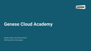 Genese Cloud Academy
Educate Program Lead, Genese Solution
AWS Educate Cloud Ambassador
 