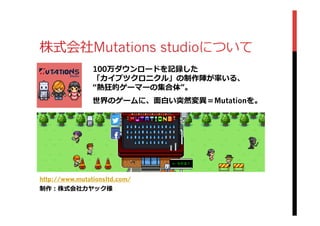 株式会社Mutations studioについて
http://www.mutationsltd.com/
制作：株式会社カヤック様
100万ダウンロードを記録した
「カイブツクロニクル」の制作陣が率率率いる、
“熱狂的ゲーマーの集合体”。
世界のゲームに、⾯面⽩白い突然変異異＝Mutationを。
 