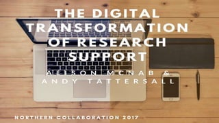 The digital transformation of
research support
Alison McNab & Andy Tattersall
 