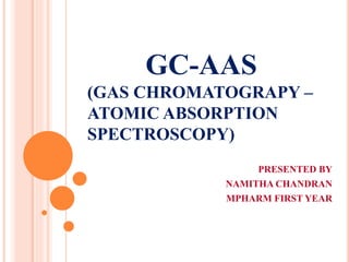 GC-AAS
(GAS CHROMATOGRAPY –
ATOMIC ABSORPTION
SPECTROSCOPY)
PRESENTED BY
NAMITHA CHANDRAN
MPHARM FIRST YEAR
 