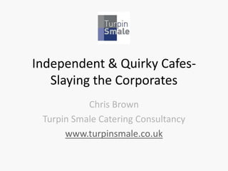 Independent & Quirky Cafes-
   Slaying the Corporates
           Chris Brown
 Turpin Smale Catering Consultancy
      www.turpinsmale.co.uk
 
