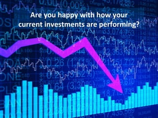 Are you happy with how your
current investments are performing?
 