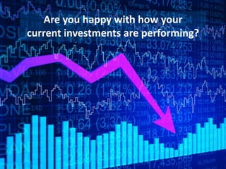 Are you happy with how your
current investments are performing?
 