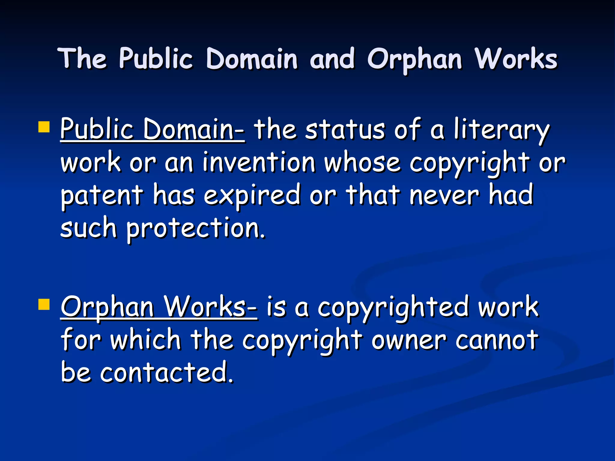 The Public Domain and Orphan Works Public Domain-  the status of a literary work or an invention whose copyright or patent has expired or that never had such protection.  Orphan Works-  is a copyrighted work for which the copyright owner cannot be contacted.  