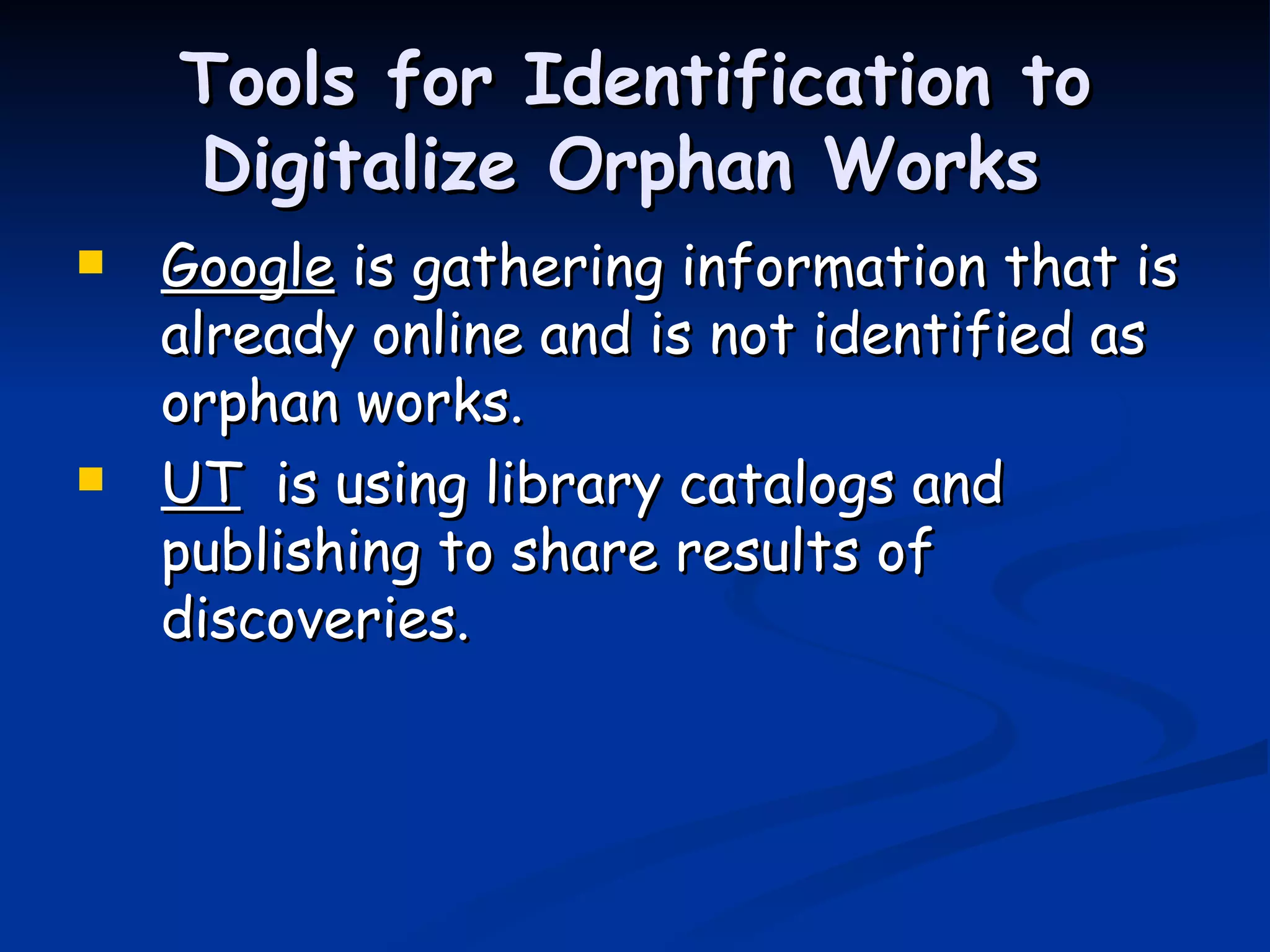Tools for Identification to Digitalize Orphan Works  Google  is gathering information that is already online and is not identified as orphan works. UT   is using library catalogs and publishing to share results of discoveries.  