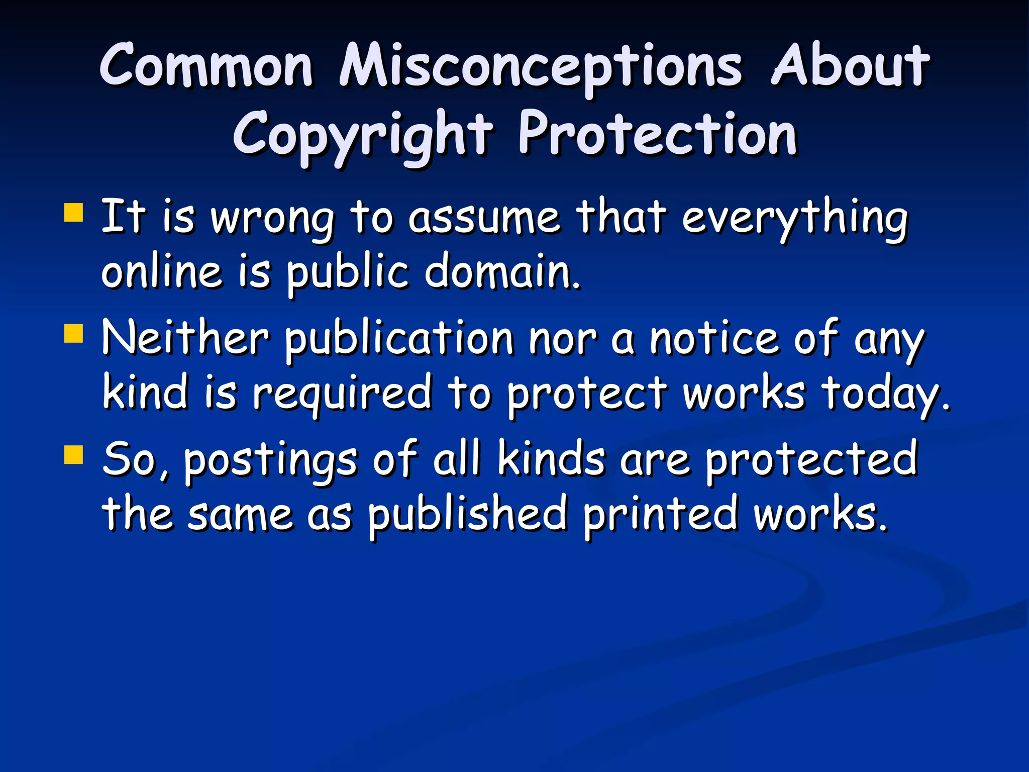 Common Misconceptions About Copyright Protection It is wrong to assume that everything online is public domain. Neither publication nor a notice of any kind is required to protect works today.  So, postings of all kinds are protected the same as published printed works.  