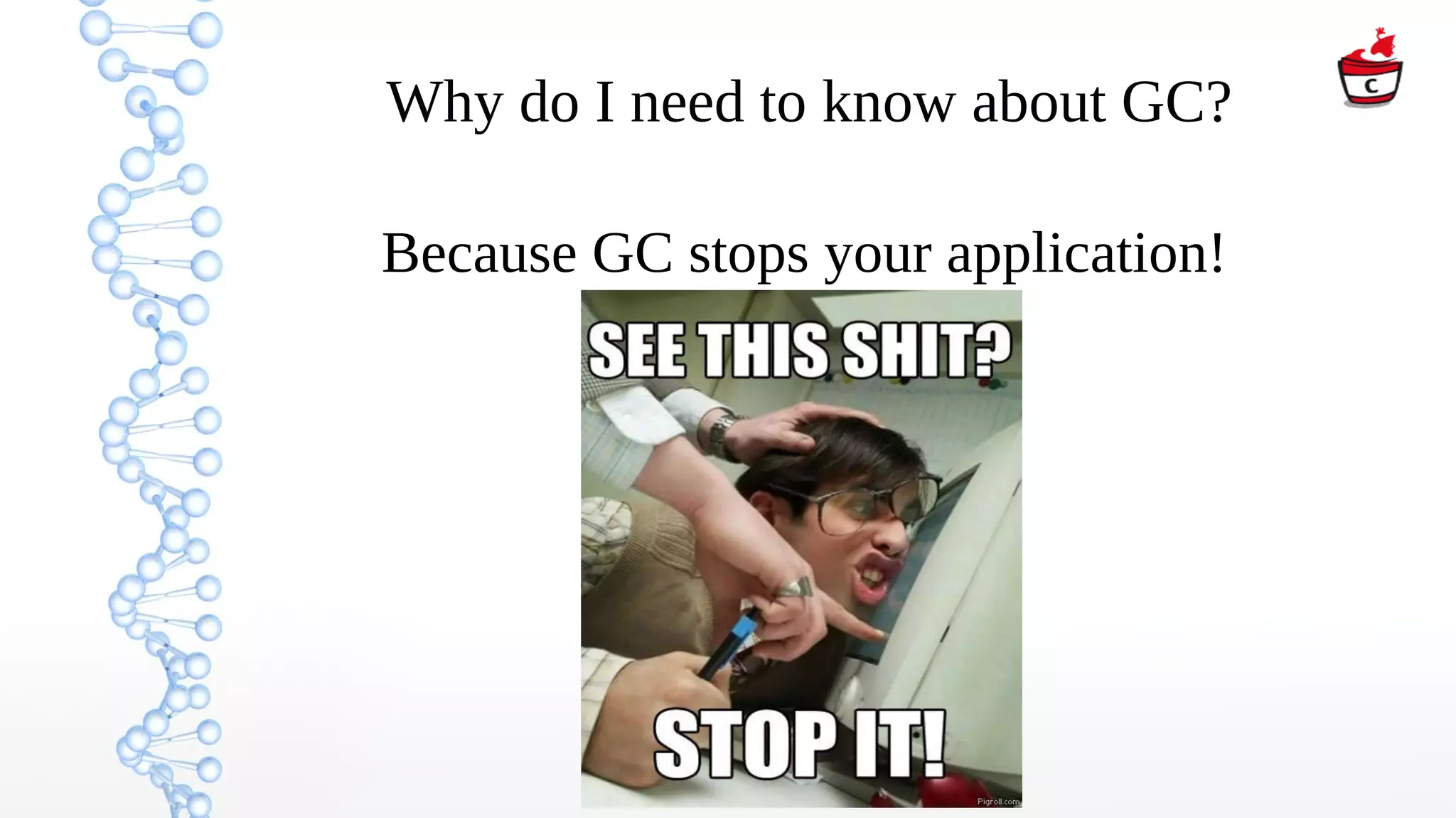 Why do I need to know about GC?
Because GC stops your application!
 
