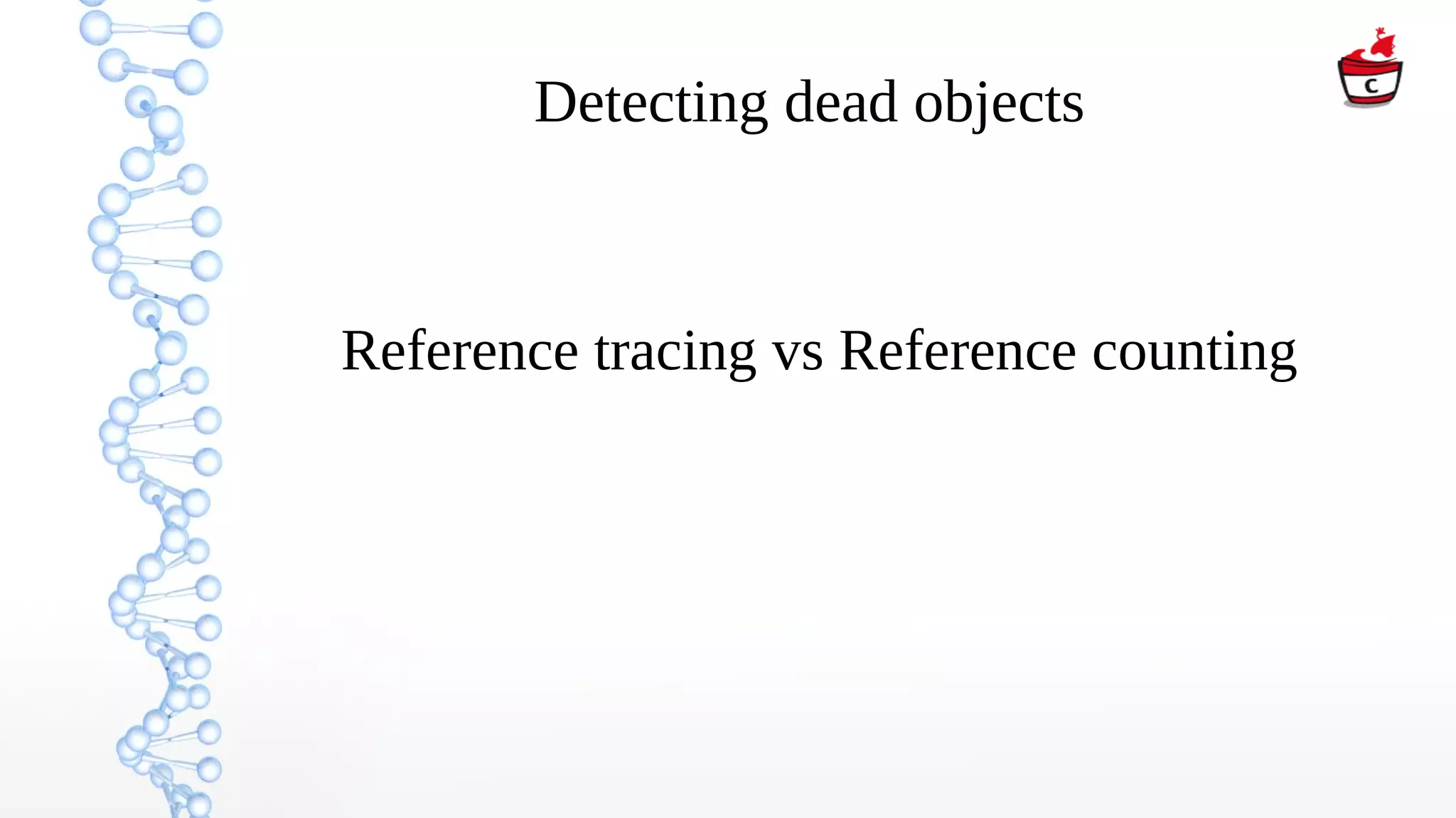 Detecting dead objects
Reference tracing vs Reference counting
 