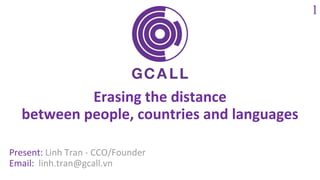 Erasing the distance
between people, countries and languages
Present: Linh Tran - CCO/Founder
Email: linh.tran@gcall.vn
1
 