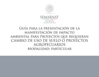Guía para la presentación de la
manifestación de impacto
ambiental para proyectos que requieran
CAMBIO DE USO DE SUELO O PROYECTOS
AGROPECUARIOS
Modalidad: particular
 